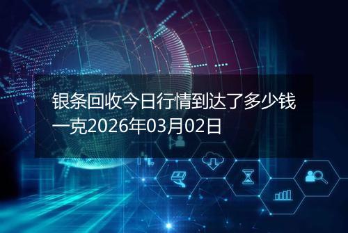 银条回收今日行情到达了多少钱一克2026年03月02日
