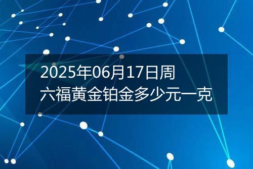 2025年06月17日周六福黄金铂金多少元一克