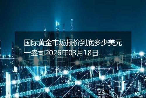 国际黄金市场报价到底多少美元一盎司2026年03月18日