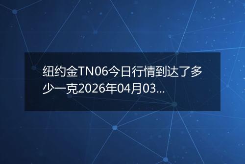 纽约金TN06今日行情到达了多少一克2026年04月03日