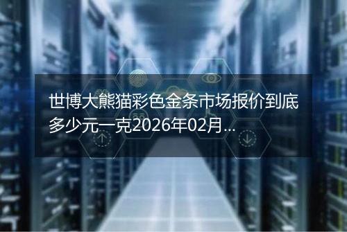 世博大熊猫彩色金条市场报价到底多少元一克2026年02月24日
