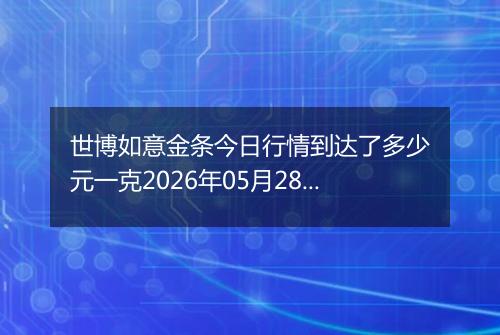 世博如意金条今日行情到达了多少元一克2026年05月28日