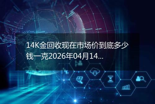 14K金回收现在市场价到底多少钱一克2026年04月14日