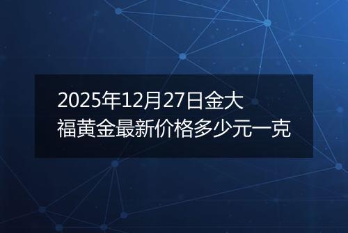 2025年12月27日金大福黄金最新价格多少元一克