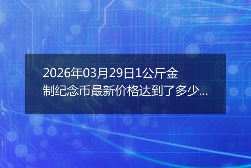2026年03月29日1公斤金制纪念币最新价格达到了多少元一个