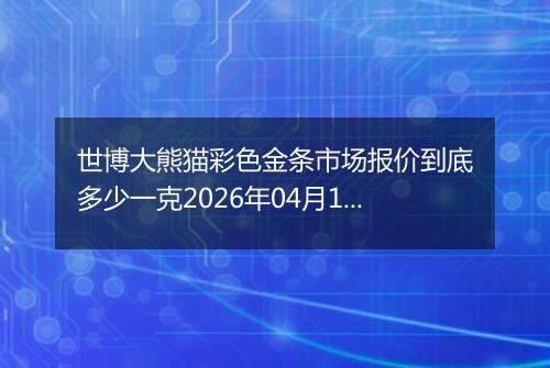 世博大熊猫彩色金条市场报价到底多少一克2026年04月14日