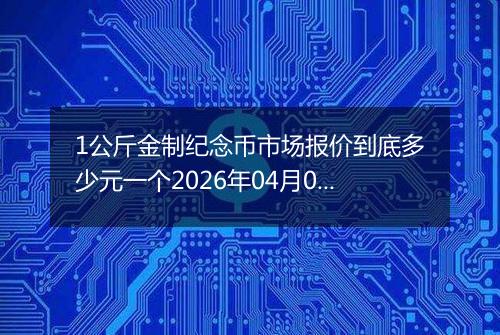 1公斤金制纪念币市场报价到底多少元一个2026年04月08日