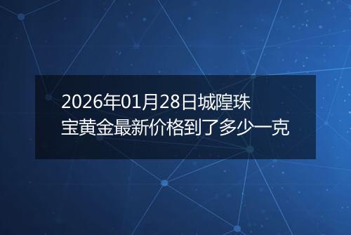 2026年01月28日城隍珠宝黄金最新价格到了多少一克