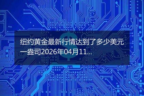 纽约黄金最新行情达到了多少美元一盎司2026年04月11日
