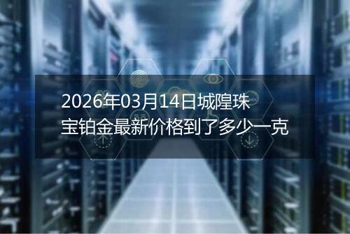 2026年03月14日城隍珠宝铂金最新价格到了多少一克