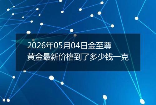 2026年05月04日金至尊黄金最新价格到了多少钱一克