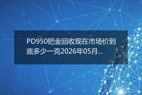 PD950钯金回收现在市场价到底多少一克2026年05月12日
