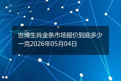 世博生肖金条市场报价到底多少一克2026年05月04日