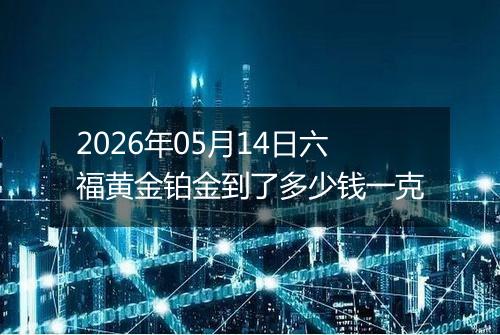 2026年05月14日六福黄金铂金到了多少钱一克