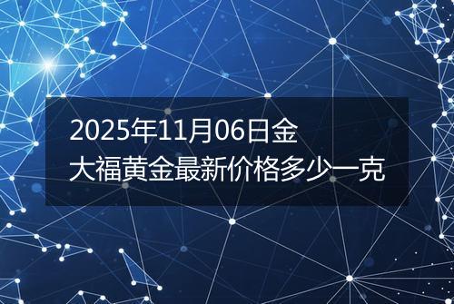 2025年11月06日金大福黄金最新价格多少一克