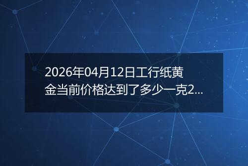 2026年04月12日工行纸黄金当前价格达到了多少一克2026年04月12日