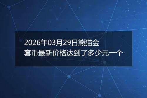 2026年03月29日熊猫金套币最新价格达到了多少元一个