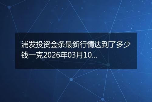 浦发投资金条最新行情达到了多少钱一克2026年03月10日