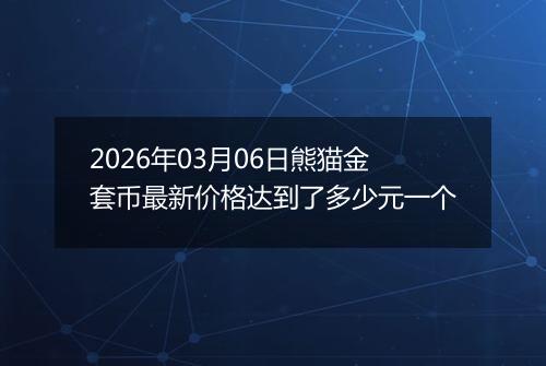 2026年03月06日熊猫金套币最新价格达到了多少元一个