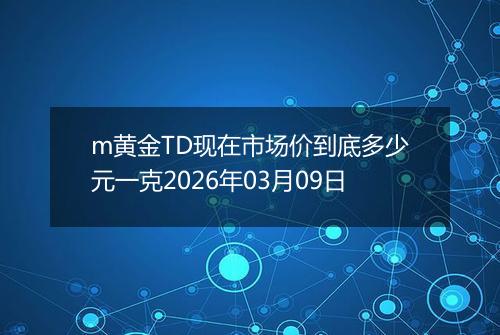 m黄金TD现在市场价到底多少元一克2026年03月09日
