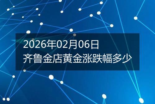 2026年02月06日齐鲁金店黄金涨跌幅多少