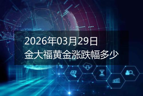 2026年03月29日金大福黄金涨跌幅多少