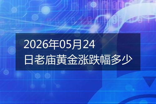 2026年05月24日老庙黄金涨跌幅多少
