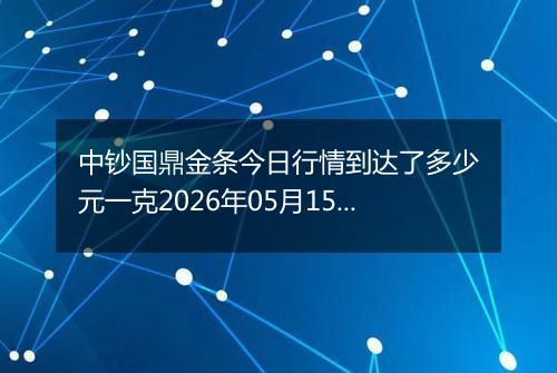 中钞国鼎金条今日行情到达了多少元一克2026年05月15日