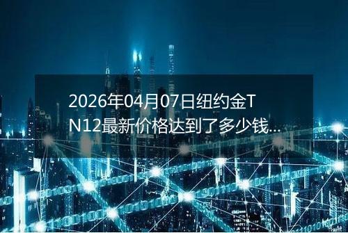 2026年04月07日纽约金TN12最新价格达到了多少钱一克
