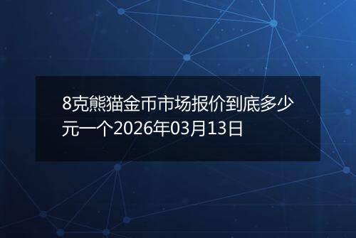 8克熊猫金币市场报价到底多少元一个2026年03月13日