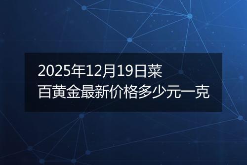 2025年12月19日菜百黄金最新价格多少元一克