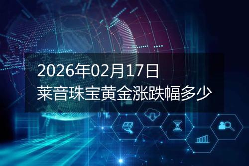 2026年02月17日莱音珠宝黄金涨跌幅多少