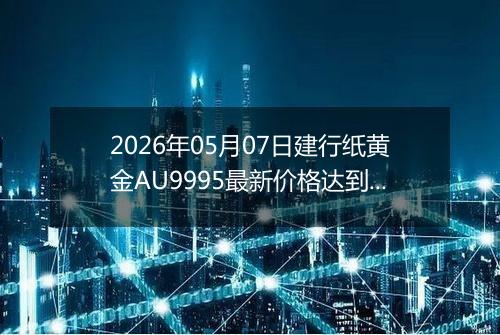 2026年05月07日建行纸黄金AU9995最新价格达到了多少一克