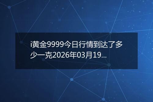 i黄金9999今日行情到达了多少一克2026年03月19日