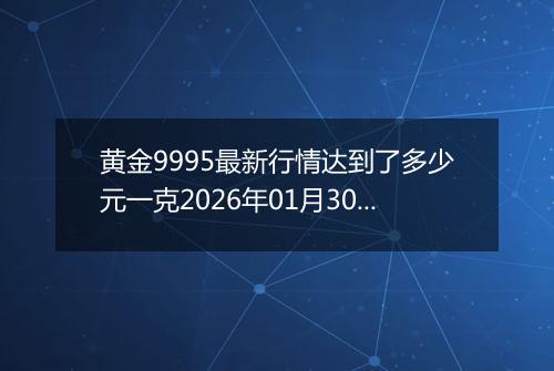 黄金9995最新行情达到了多少元一克2026年01月30日