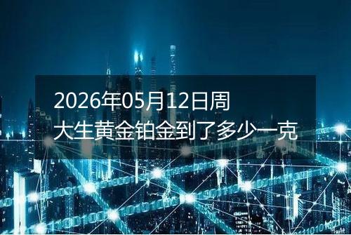 2026年05月12日周大生黄金铂金到了多少一克