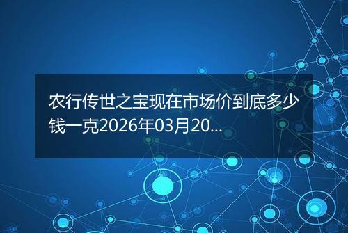 农行传世之宝现在市场价到底多少钱一克2026年03月20日