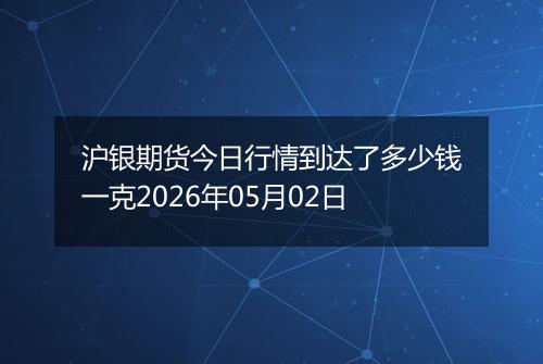 沪银期货今日行情到达了多少钱一克2026年05月02日