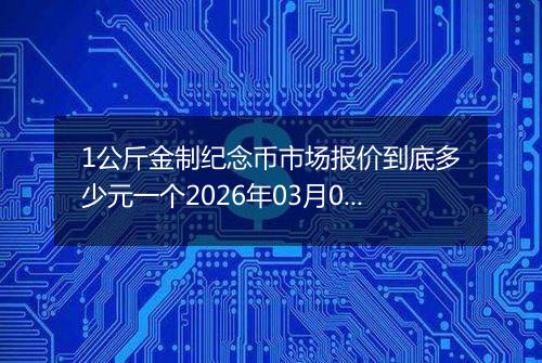 1公斤金制纪念币市场报价到底多少元一个2026年03月04日
