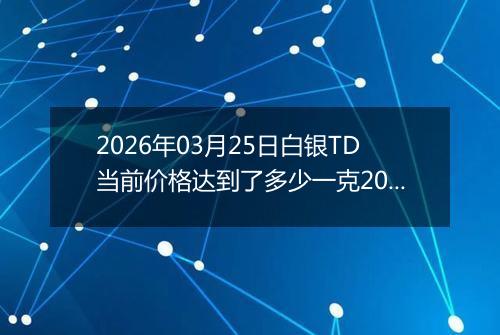 2026年03月25日白银TD当前价格达到了多少一克2026年03月25日