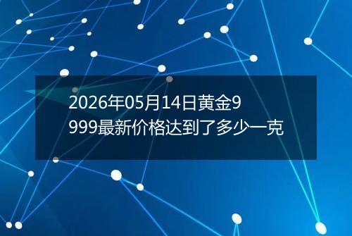2026年05月14日黄金9999最新价格达到了多少一克