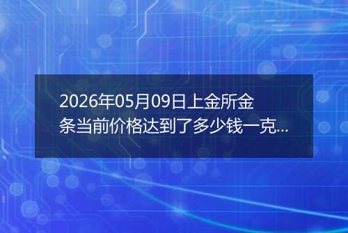 2026年05月09日上金所金条当前价格达到了多少钱一克2026年05月09日