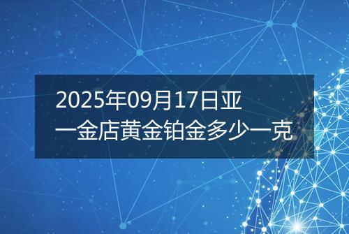 2025年09月17日亚一金店黄金铂金多少一克