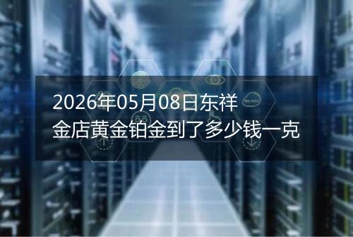 2026年05月08日东祥金店黄金铂金到了多少钱一克