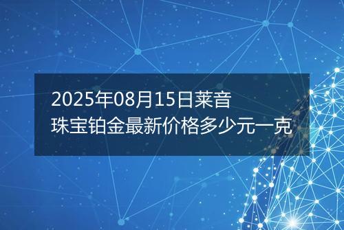 2025年08月15日莱音珠宝铂金最新价格多少元一克