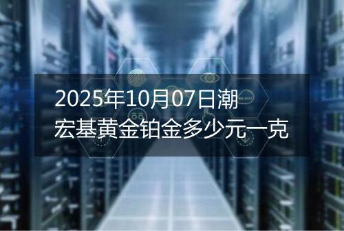 2025年10月07日潮宏基黄金铂金多少元一克