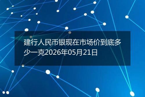 建行人民币银现在市场价到底多少一克2026年05月21日