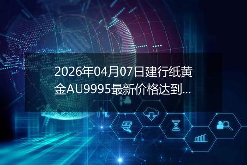 2026年04月07日建行纸黄金AU9995最新价格达到了多少元一克