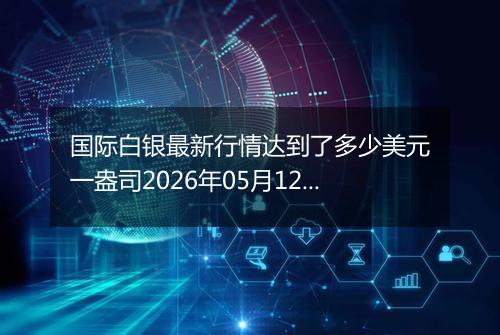 国际白银最新行情达到了多少美元一盎司2026年05月12日