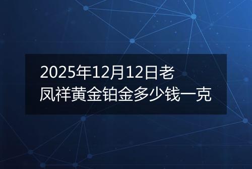 2025年12月12日老凤祥黄金铂金多少钱一克